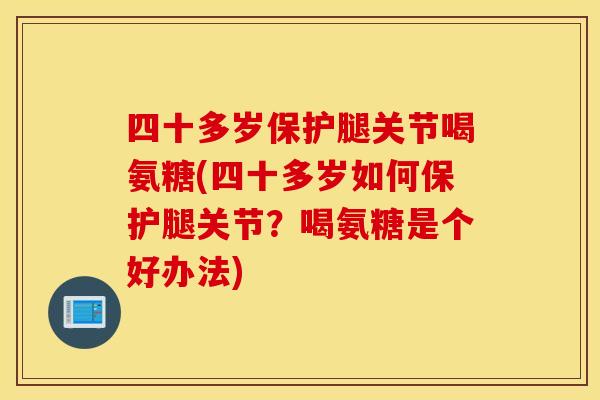 四十多岁保护腿关节喝氨糖(四十多岁如何保护腿关节？喝氨糖是个好办法)