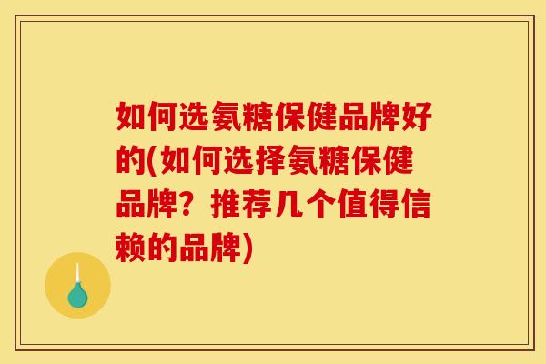 如何选氨糖保健品牌好的(如何选择氨糖保健品牌？推荐几个值得信赖的品牌)