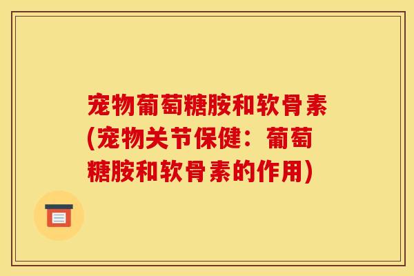 宠物葡萄糖胺和软骨素(宠物关节保健：葡萄糖胺和软骨素的作用)