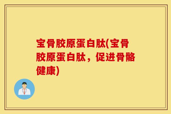 宝骨胶原蛋白肽(宝骨胶原蛋白肽，促进骨骼健康)
