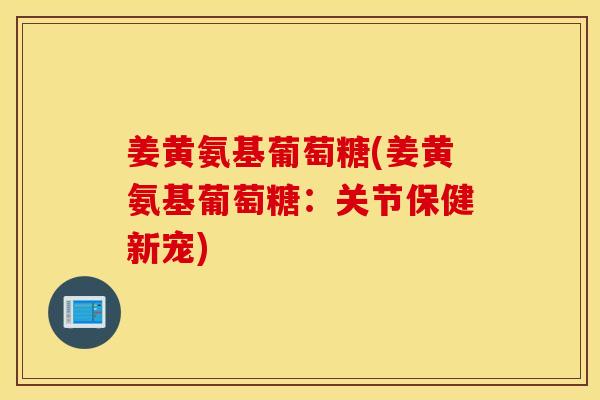 姜黄氨基葡萄糖(姜黄氨基葡萄糖：关节保健新宠)