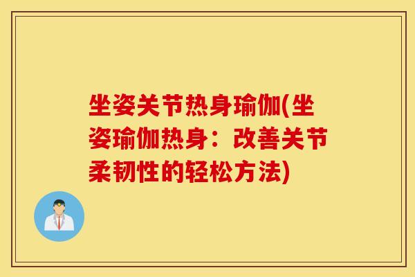 坐姿关节热身瑜伽(坐姿瑜伽热身：改善关节柔韧性的轻松方法)