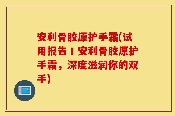 安利骨胶原护手霜(试用报告丨安利骨胶原护手霜，深度滋润你的双手)