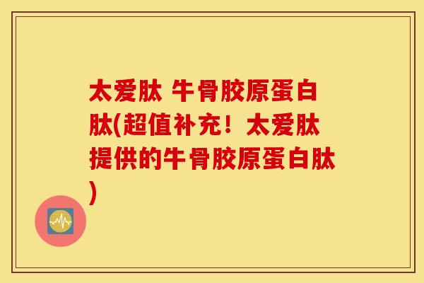 太爱肽 牛骨胶原蛋白肽(超值补充!太爱肽提供的牛骨胶原蛋白肽) 太爱肽 牛骨胶原蛋白肽(超值补充!太爱肽提供的牛骨胶原蛋白肽)