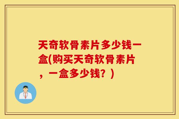 天奇软骨素片多少钱一盒(购买天奇软骨素片，一盒多少钱？)