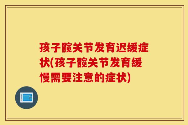 孩子髋关节发育迟缓症状(孩子髋关节发育缓慢需要注意的症状)