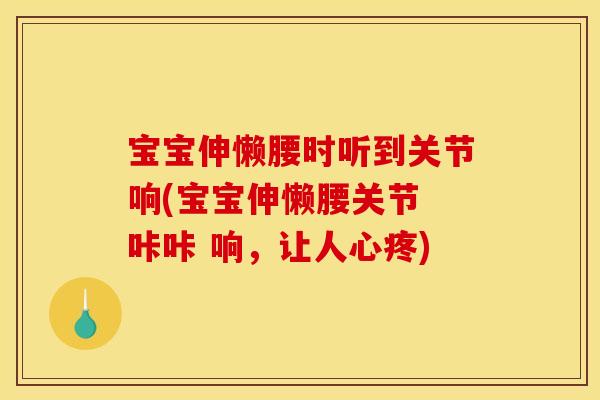 宝宝伸懒腰时听到关节响(宝宝伸懒腰关节 咔咔 响，让人心疼)