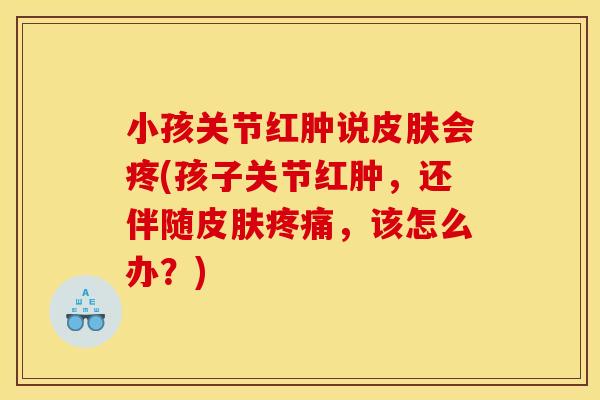 小孩关节红肿说皮肤会疼(孩子关节红肿，还伴随皮肤疼痛，该怎么办？)