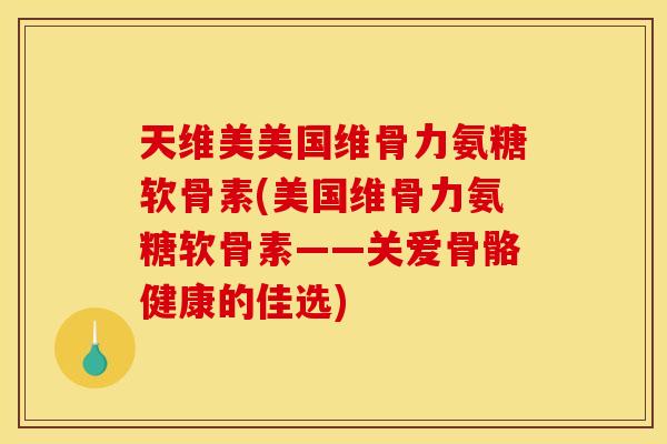 天维美美国维骨力氨糖软骨素(美国维骨力氨糖软骨素——关爱骨骼健康的佳选)