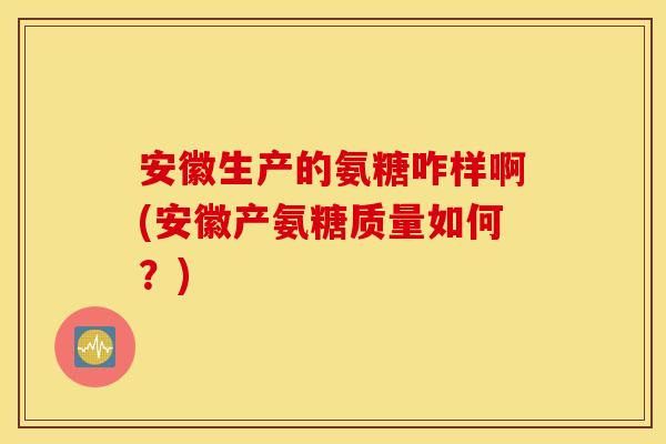 安徽生产的氨糖咋样啊(安徽产氨糖质量如何？)