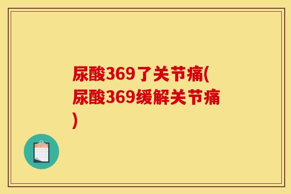 尿酸369了关节痛(尿酸369缓解关节痛) 尿酸369了关节痛(尿酸369缓解关节痛)