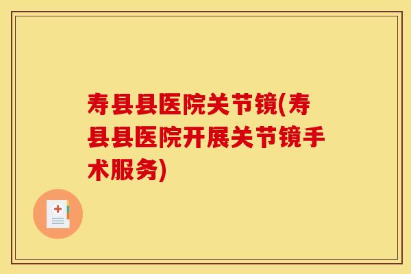 寿县县医院关节镜(寿县县医院开展关节镜手术服务) 寿县县医院关节镜(寿县县医院开展关节镜手术服务)