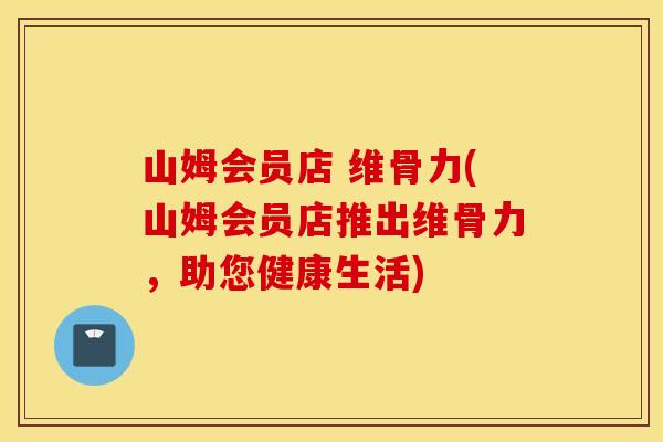 山姆会员店 维骨力(山姆会员店推出维骨力，助您健康生活)