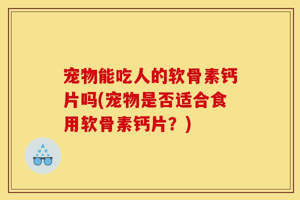 宠物能吃人的软骨素钙片吗(宠物是否适合食用软骨素钙片？)