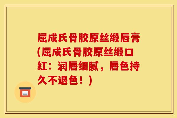 屈成氏骨胶原丝缎唇膏(屈成氏骨胶原丝缎口红：润唇细腻，唇色持久不退色！)