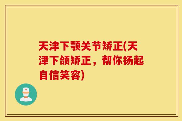 天津下颚关节矫正(天津下颌矫正，帮你扬起自信笑容)
