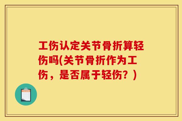 工伤认定关节骨折算轻伤吗(关节骨折作为工伤，是否属于轻伤？)