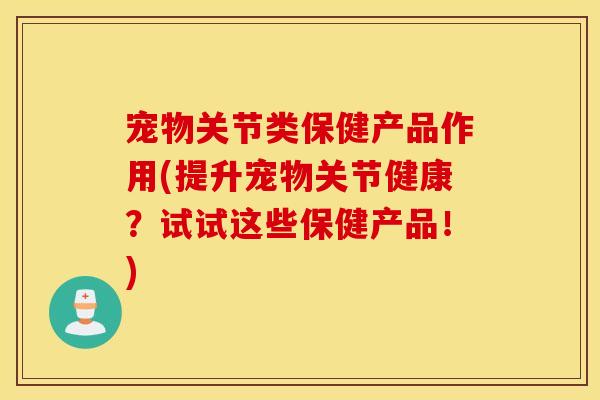 宠物关节类保健产品作用(提升宠物关节健康？试试这些保健产品！)
