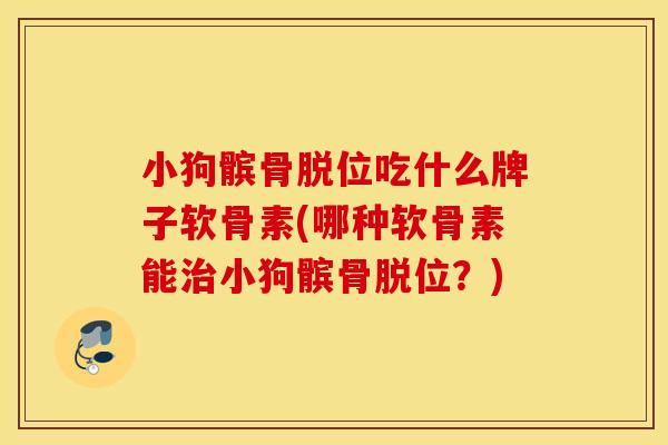 小狗髌骨脱位吃什么牌子软骨素(哪种软骨素能治小狗髌骨脱位？)