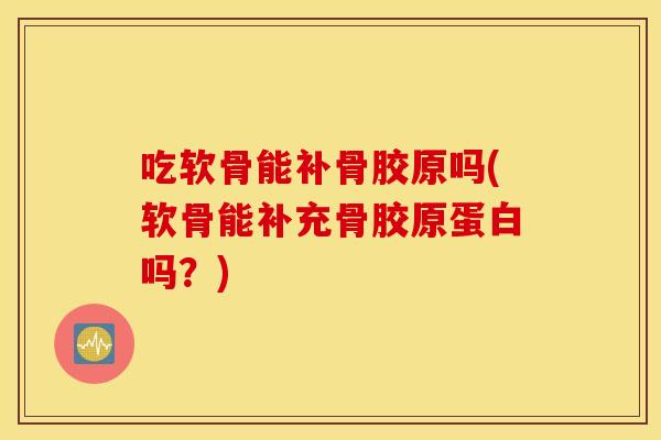 吃软骨能补骨胶原吗(软骨能补充骨胶原蛋白吗？)
