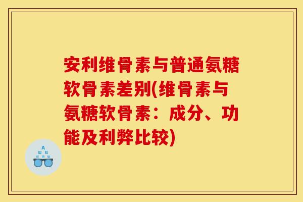 安利维骨素与普通氨糖软骨素差别(维骨素与氨糖软骨素：成分、功能及利弊比较)