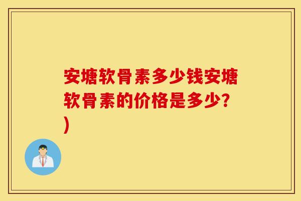 安塘软骨素多少钱安塘软骨素的价格是多少？)