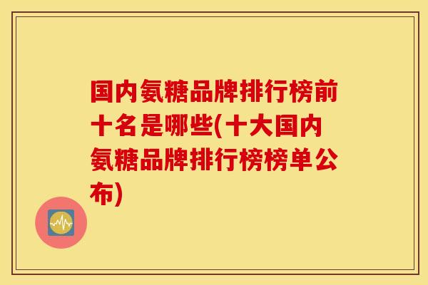 国内氨糖品牌排行榜前十名是哪些(十大国内氨糖品牌排行榜榜单公布)