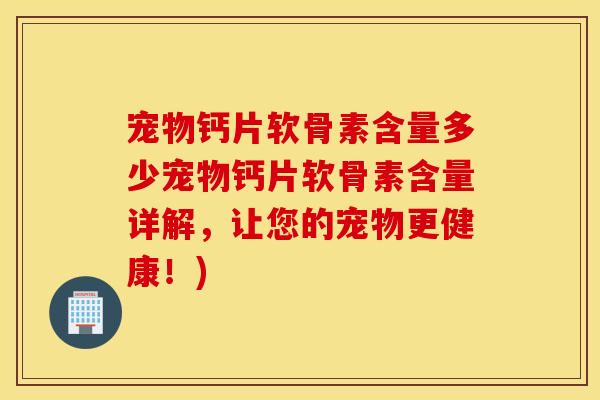 宠物钙片软骨素含量多少宠物钙片软骨素含量详解，让您的宠物更健康！)