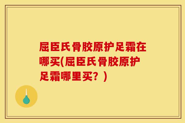 屈臣氏骨胶原护足霜在哪买(屈臣氏骨胶原护足霜哪里买？)