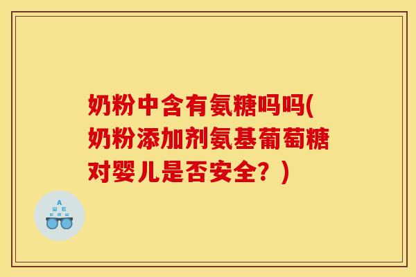 奶粉中含有氨糖吗吗(奶粉添加剂氨基葡萄糖对婴儿是否安全？)