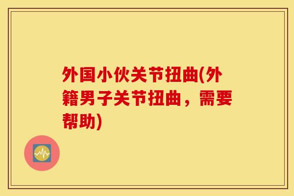 外国小伙关节扭曲(外籍男子关节扭曲，需要帮助)