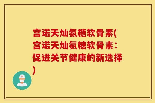 宫诺天灿氨糖软骨素(宫诺天灿氨糖软骨素:促进关节健康的新选择) 宫诺天灿氨糖软骨素(宫诺天灿氨糖软骨素:促进关节健康的新选择)