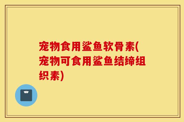 宠物食用鲨鱼软骨素(宠物可食用鲨鱼结缔组织素) 宠物食用鲨鱼软骨素(宠物可食用鲨鱼结缔组织素)