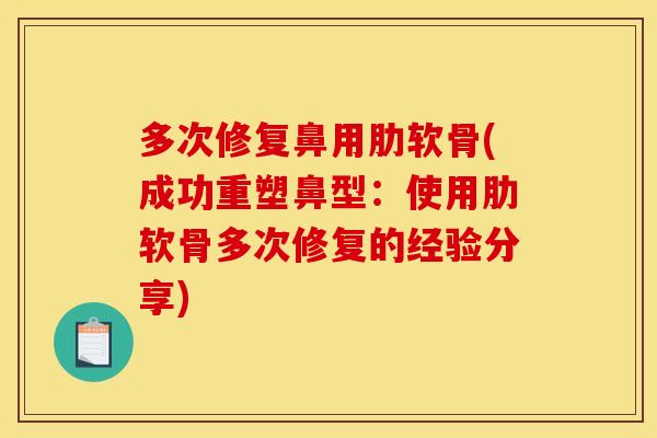 多次修复鼻用肋软骨(成功重塑鼻型：使用肋软骨多次修复的经验分享)