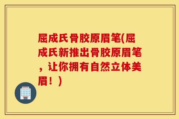 屈成氏骨胶原眉笔(屈成氏新推出骨胶原眉笔，让你拥有自然立体美眉！)