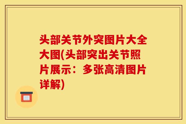 头部关节外突图片大全大图(头部突出关节照片展示：多张高清图片详解)
