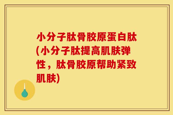小分子肽骨胶原蛋白肽(小分子肽提高肌肤弹性，肽骨胶原帮助紧致肌肤)