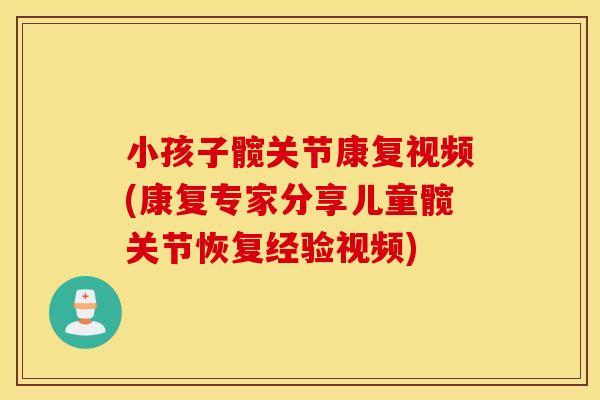 小孩子髋关节康复视频(康复专家分享儿童髋关节恢复经验视频)