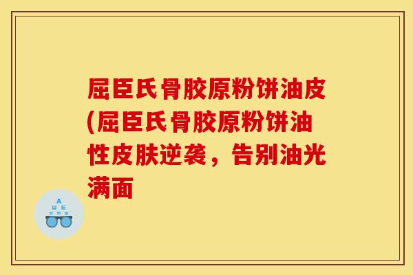 屈臣氏骨胶原粉饼油皮(屈臣氏骨胶原粉饼油性皮肤逆袭，告别油光满面