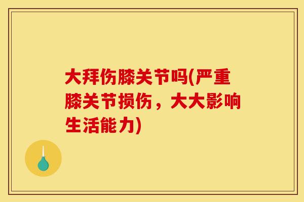 大拜伤膝关节吗(严重膝关节损伤，大大影响生活能力)