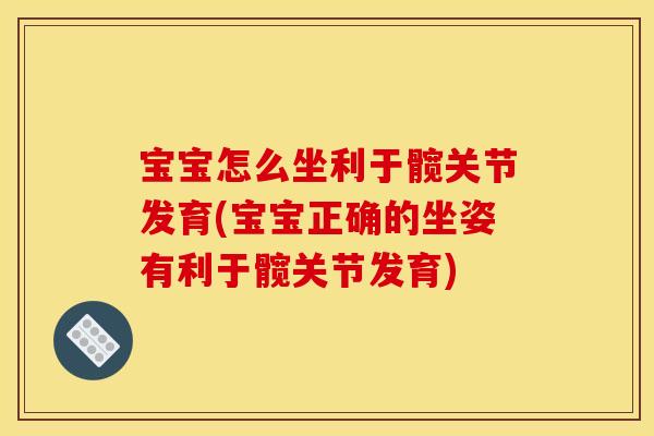 宝宝怎么坐利于髋关节发育(宝宝正确的坐姿有利于髋关节发育)