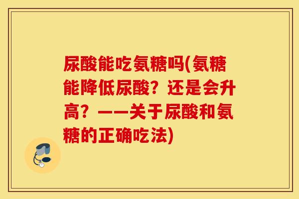 尿酸能吃氨糖吗(氨糖能降低尿酸？还是会升高？——关于尿酸和氨糖的正确吃法)