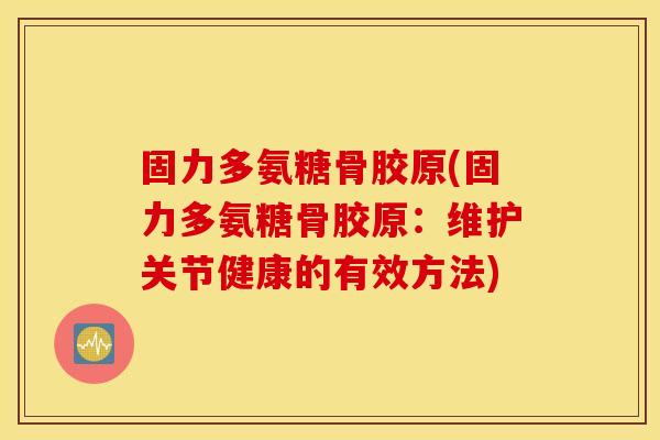 固力多氨糖骨胶原(固力多氨糖骨胶原：维护关节健康的有效方法)