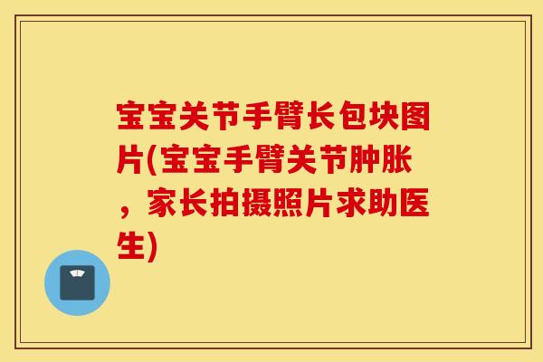 宝宝关节手臂长包块图片(宝宝手臂关节肿胀，家长拍摄照片求助医生)