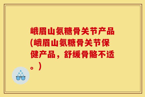 峨眉山氨糖骨关节产品(峨眉山氨糖骨关节保健产品,舒缓骨骼不适。) 峨眉山氨糖骨关节产品(峨眉山氨糖骨关节保健产品,舒缓骨骼不适。)