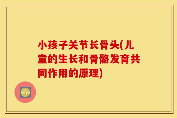 小孩子关节长骨头(儿童的生长和骨骼发育共同作用的原理)