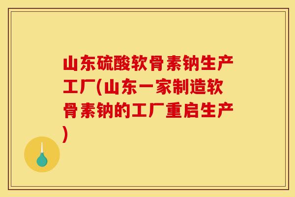 山东硫酸软骨素钠生产工厂(山东一家制造软骨素钠的工厂重启生产)