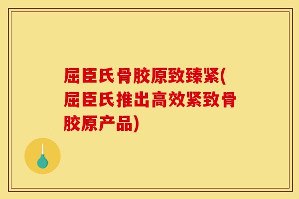 屈臣氏骨胶原致臻紧(屈臣氏推出高效紧致骨胶原产品)