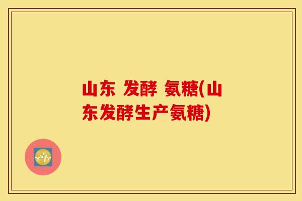 山东 发酵 氨糖(山东发酵生产氨糖)