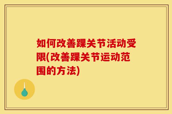 如何改善踝关节活动受限(改善踝关节运动范围的方法)